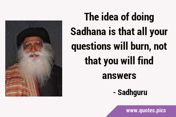The idea of doing Sadhana is that all your questions will burn, not that you will find …