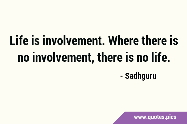 Life is involvement. Where there is no involvement, there is no …