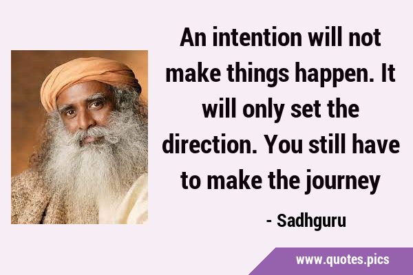 An intention will not make things happen. It will only set the direction. You still have to make …