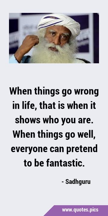 When things go wrong in life, that is when it shows who you are. When things go well, everyone can …