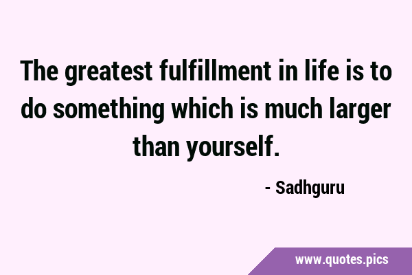 The greatest fulfillment in life is to do something which is much larger than …