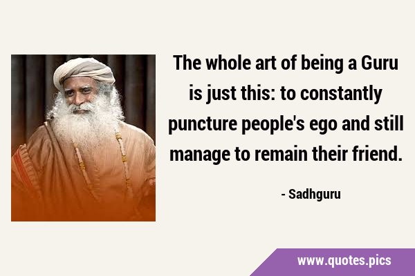 The whole art of being a Guru is just this: to constantly puncture people