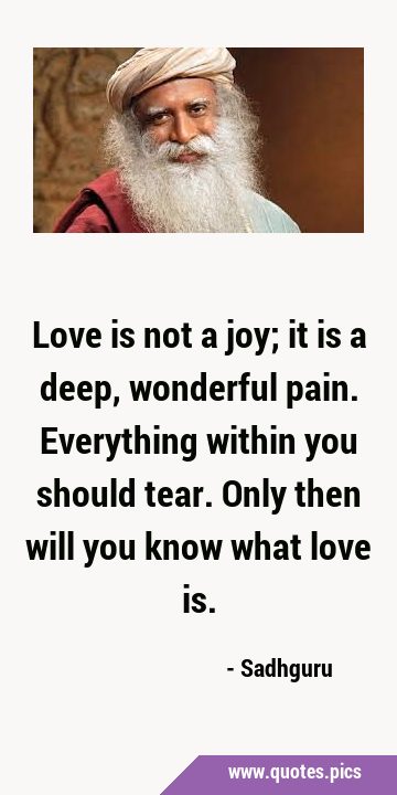 Love is not a joy; it is a deep, wonderful pain. Everything within you should tear. Only then will …