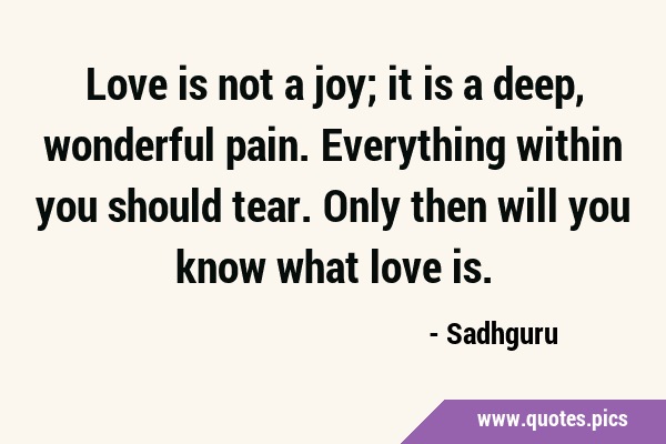 Love is not a joy; it is a deep, wonderful pain. Everything within you should tear. Only then will …