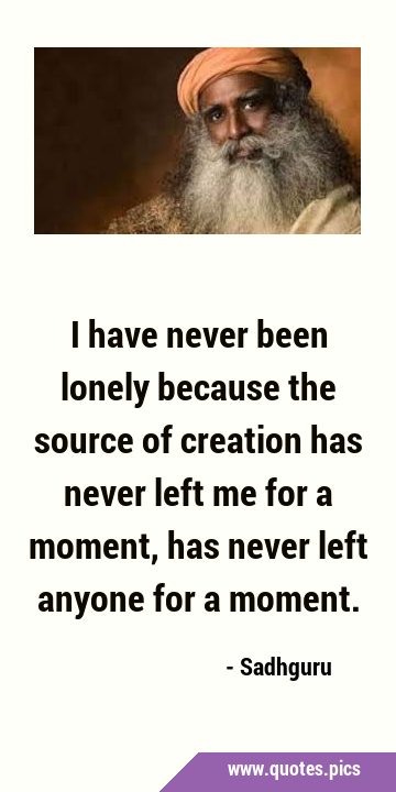 I have never been lonely because the source of creation has never left me for a moment, has never …