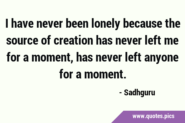 I have never been lonely because the source of creation has never left me for a moment, has never …