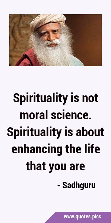 Spirituality is not moral science. Spirituality is about enhancing the life that you …