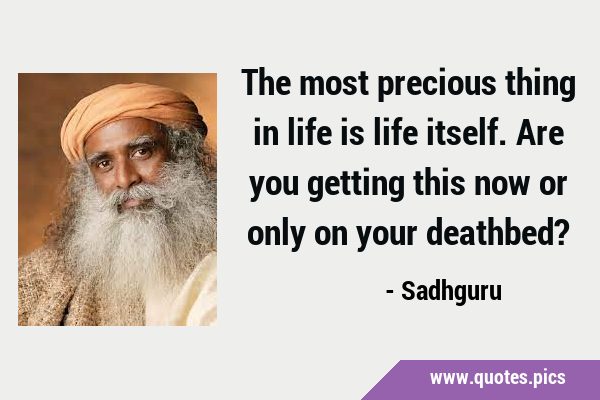 The most precious thing in life is life itself. Are you getting this now or only on your …