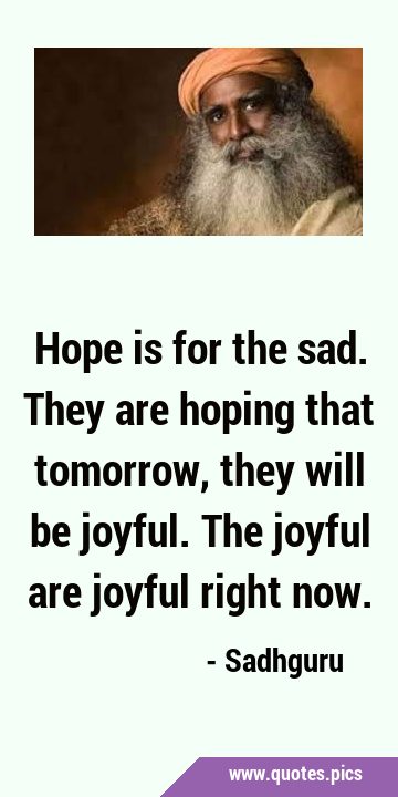 Hope is for the sad. They are hoping that tomorrow, they will be joyful. The joyful are joyful …