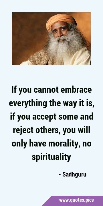If you cannot embrace everything the way it is, if you accept some and reject others, you will only …