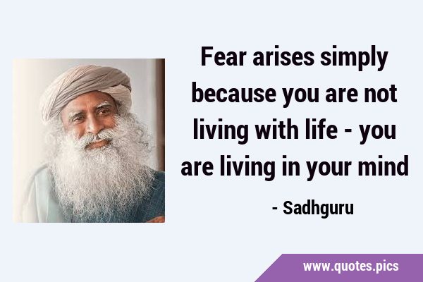 Fear arises simply because you are not living with life - you are living in your …
