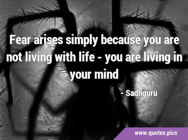 Fear arises simply because you are not living with life - you are living in your …
