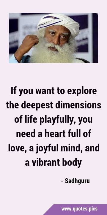 If you want to explore the deepest dimensions of life playfully, you need a heart full of love, a …