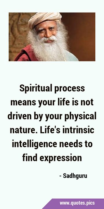 Spiritual process means your life is not driven by your physical nature. Life