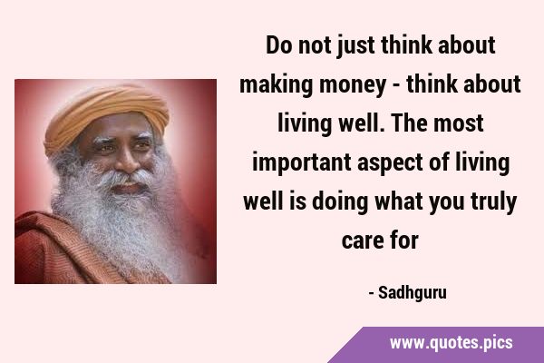 Do not just think about making money - think about living well. The most important aspect of living …