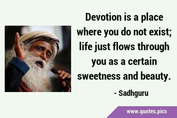 Devotion is a place where you do not exist; life just flows through you as a certain sweetness and …