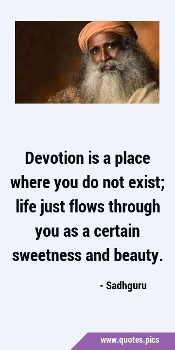 Devotion is a place where you do not exist; life just flows through you as a certain sweetness and …