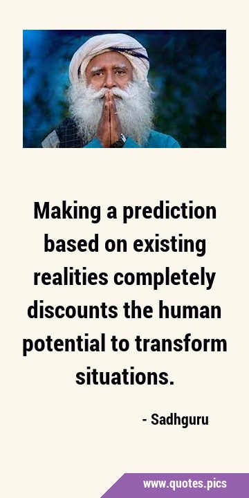 Making a prediction based on existing realities completely discounts the human potential to …