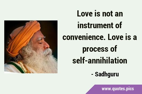 Love is not an instrument of convenience. Love is a process of …