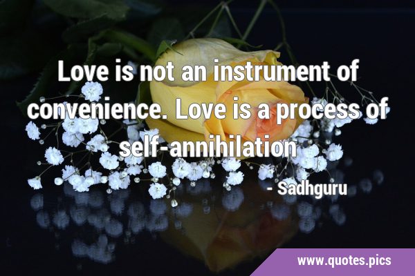 Love is not an instrument of convenience. Love is a process of …