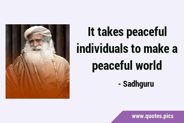 It takes peaceful individuals to make a peaceful …