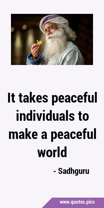 It takes peaceful individuals to make a peaceful …