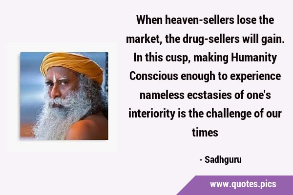 When heaven-sellers lose the market, the drug-sellers will gain. In this cusp, making Humanity …