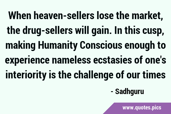 When heaven-sellers lose the market, the drug-sellers will gain. In this cusp, making Humanity …