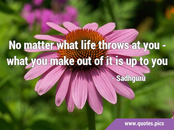 No matter what life throws at you - what you make out of it is up to …