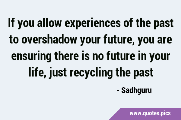 If you allow experiences of the past to overshadow your future, you are ensuring there is no future …
