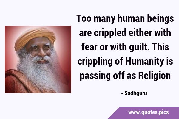 Too many human beings are crippled either with fear or with guilt. This crippling of Humanity is …