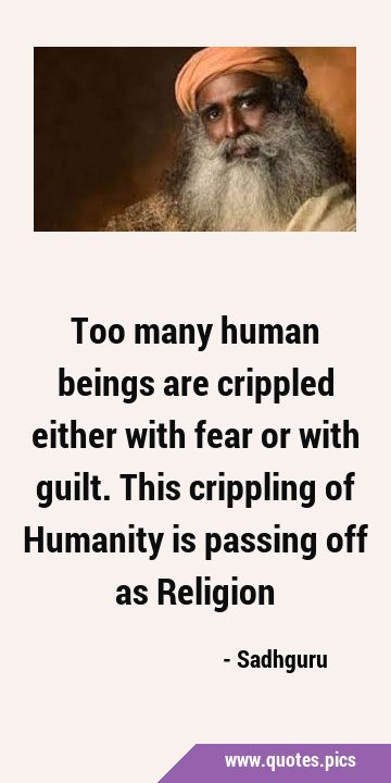 Too many human beings are crippled either with fear or with guilt. This crippling of Humanity is …