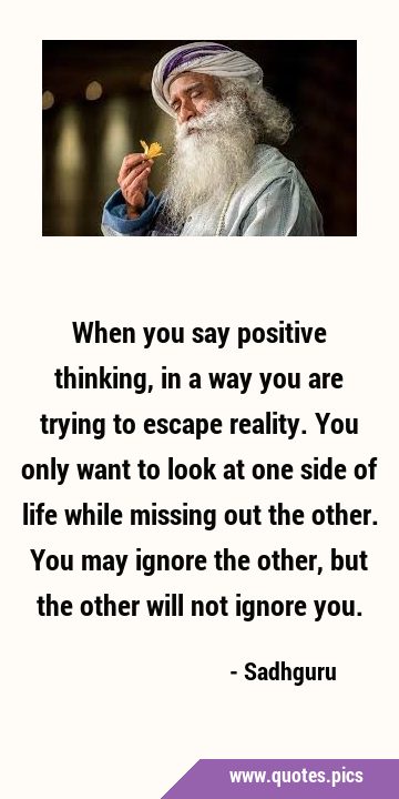 When you say positive thinking, in a way you are trying to escape reality. You only want to look at …