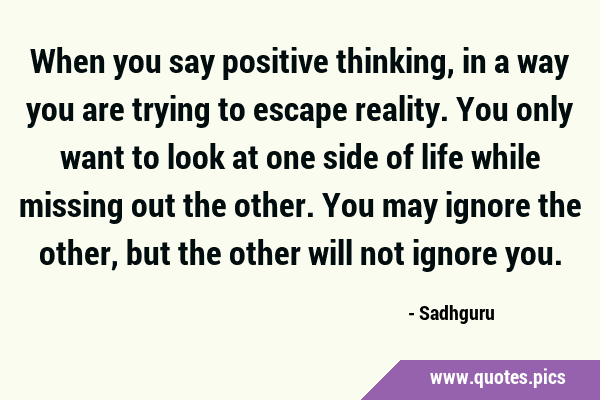 When you say positive thinking, in a way you are trying to escape reality. You only want to look at …