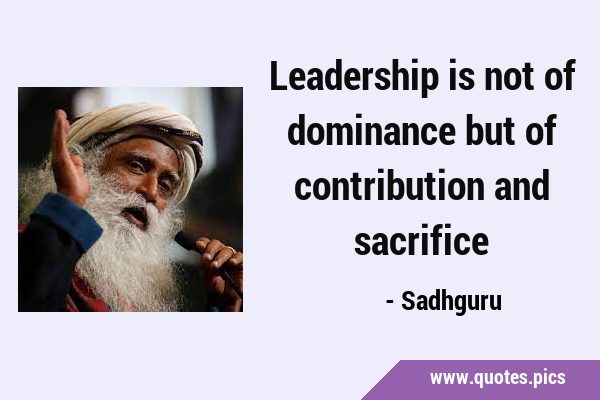 Leadership is not of dominance but of contribution and …