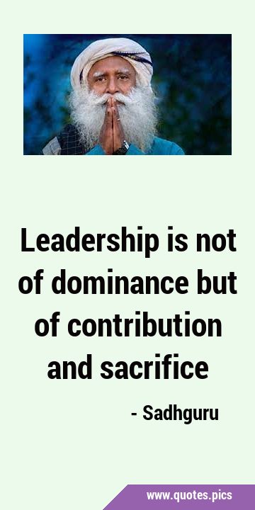 Leadership is not of dominance but of contribution and …
