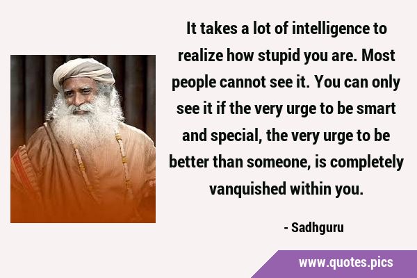 It takes a lot of intelligence to realize how stupid you are. Most people cannot see it. You can …