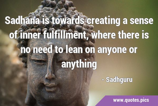 Sadhana is towards creating a sense of inner fulfillment, where there is no need to lean on anyone …