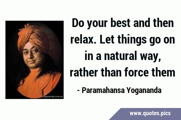 Do your best and then relax. Let things go on in a natural way, rather than force …