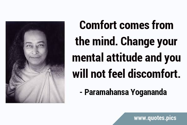 Comfort comes from the mind. Change your mental attitude and you will not feel …