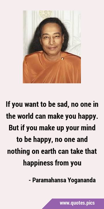 If you want to be sad, no one in the world can make you happy. But if you make up your mind to be …