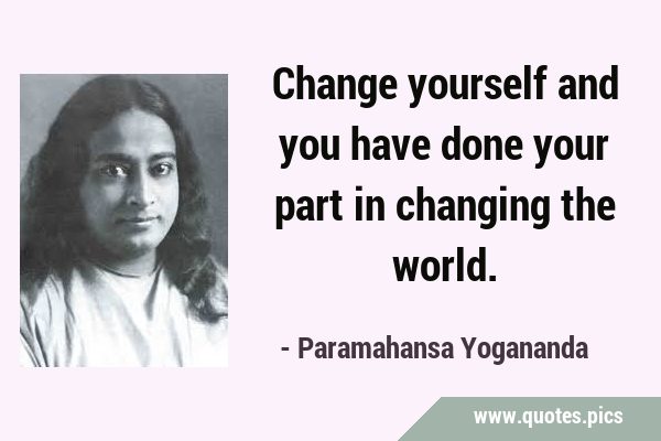 Change yourself and you have done your part in changing the …