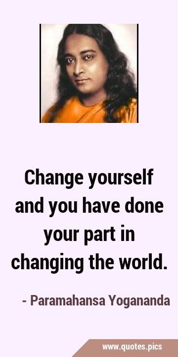 Change yourself and you have done your part in changing the …