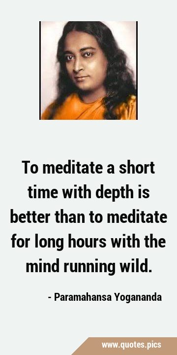 To meditate a short time with depth is better than to meditate for long hours with the mind running …