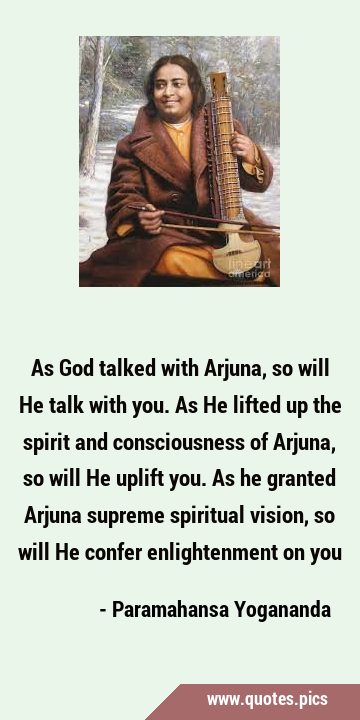As God talked with Arjuna, so will He talk with you. As He lifted up the spirit and consciousness …