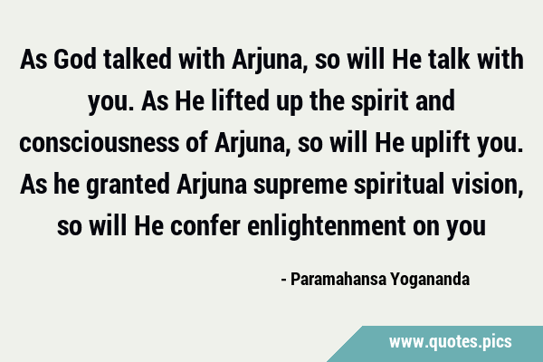 As God talked with Arjuna, so will He talk with you. As He lifted up the spirit and consciousness …