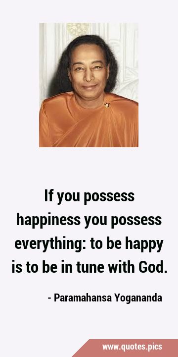 If you possess happiness you possess everything: to be happy is to be in tune with …