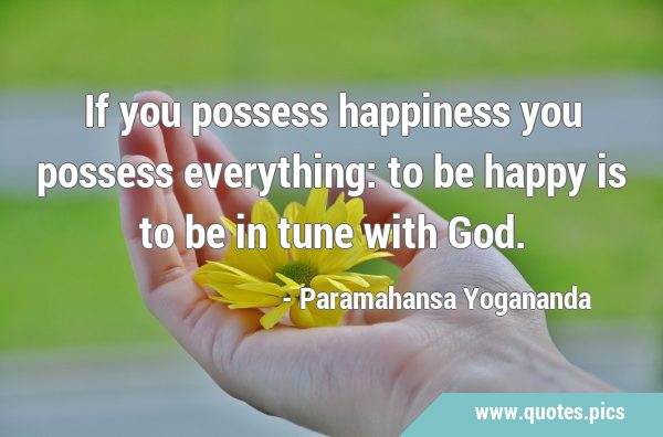 If you possess happiness you possess everything: to be happy is to be in tune with …