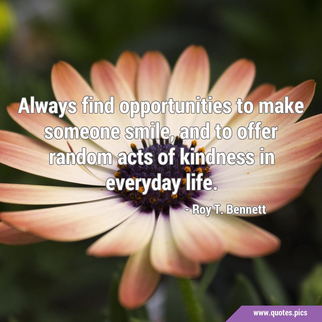 Always find opportunities to make someone smile, and to offer random ...