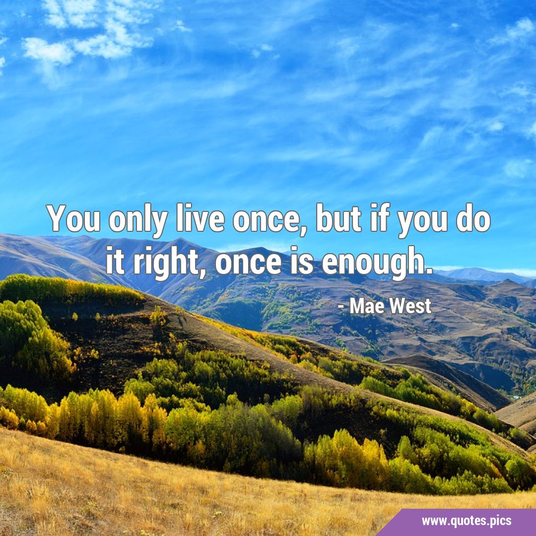 You only live once! But if you do it right once is enough